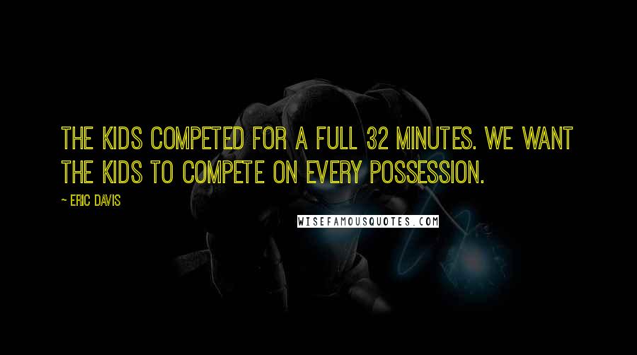 Eric Davis Quotes: The kids competed for a full 32 minutes. We want the kids to compete on every possession.