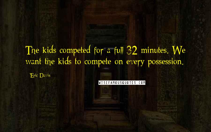 Eric Davis Quotes: The kids competed for a full 32 minutes. We want the kids to compete on every possession.