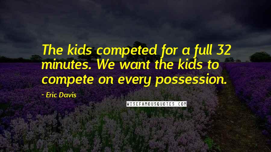 Eric Davis Quotes: The kids competed for a full 32 minutes. We want the kids to compete on every possession.