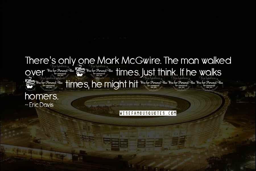 Eric Davis Quotes: There's only one Mark McGwire. The man walked over 160 times. Just think. If he walks 60 times, he might hit 100 homers.