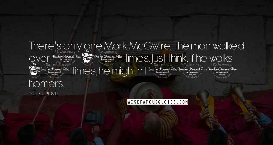 Eric Davis Quotes: There's only one Mark McGwire. The man walked over 160 times. Just think. If he walks 60 times, he might hit 100 homers.