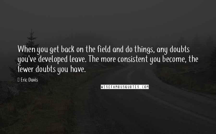 Eric Davis Quotes: When you get back on the field and do things, any doubts you've developed leave. The more consistent you become, the fewer doubts you have.