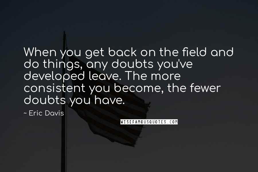 Eric Davis Quotes: When you get back on the field and do things, any doubts you've developed leave. The more consistent you become, the fewer doubts you have.
