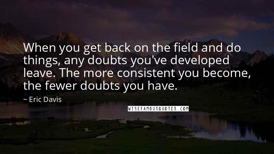 Eric Davis Quotes: When you get back on the field and do things, any doubts you've developed leave. The more consistent you become, the fewer doubts you have.
