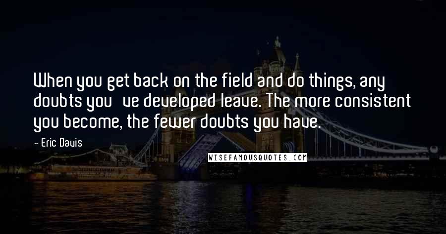 Eric Davis Quotes: When you get back on the field and do things, any doubts you've developed leave. The more consistent you become, the fewer doubts you have.