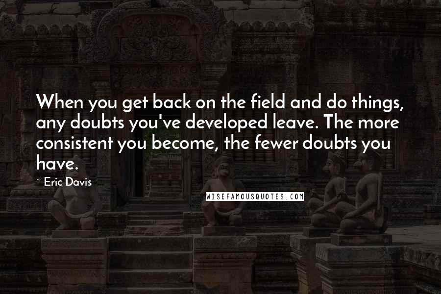 Eric Davis Quotes: When you get back on the field and do things, any doubts you've developed leave. The more consistent you become, the fewer doubts you have.