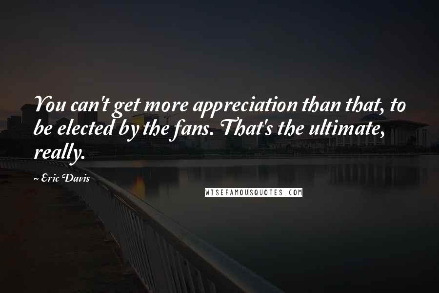 Eric Davis Quotes: You can't get more appreciation than that, to be elected by the fans. That's the ultimate, really.