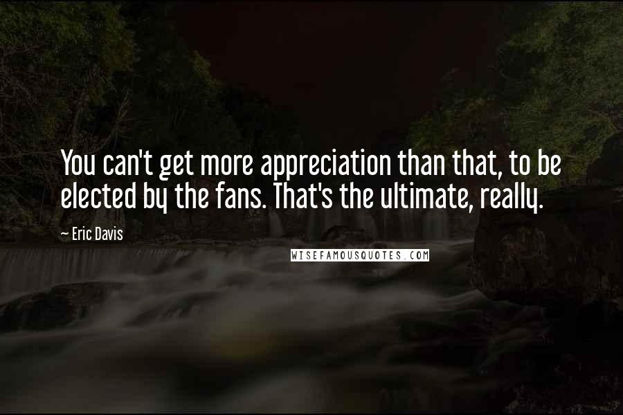 Eric Davis Quotes: You can't get more appreciation than that, to be elected by the fans. That's the ultimate, really.