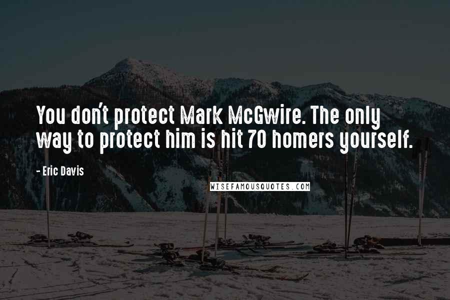 Eric Davis Quotes: You don't protect Mark McGwire. The only way to protect him is hit 70 homers yourself.