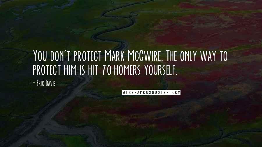 Eric Davis Quotes: You don't protect Mark McGwire. The only way to protect him is hit 70 homers yourself.