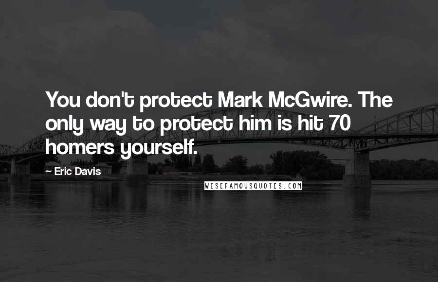Eric Davis Quotes: You don't protect Mark McGwire. The only way to protect him is hit 70 homers yourself.