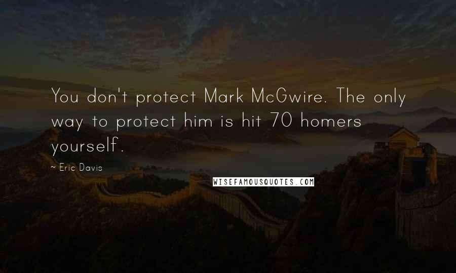 Eric Davis Quotes: You don't protect Mark McGwire. The only way to protect him is hit 70 homers yourself.