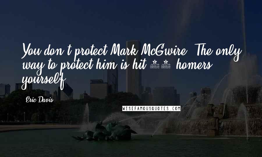 Eric Davis Quotes: You don't protect Mark McGwire. The only way to protect him is hit 70 homers yourself.