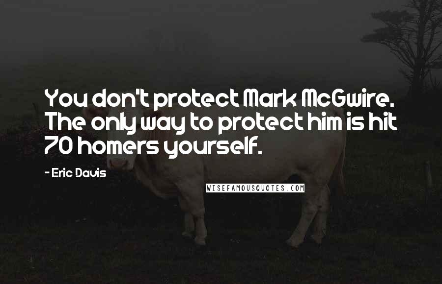 Eric Davis Quotes: You don't protect Mark McGwire. The only way to protect him is hit 70 homers yourself.