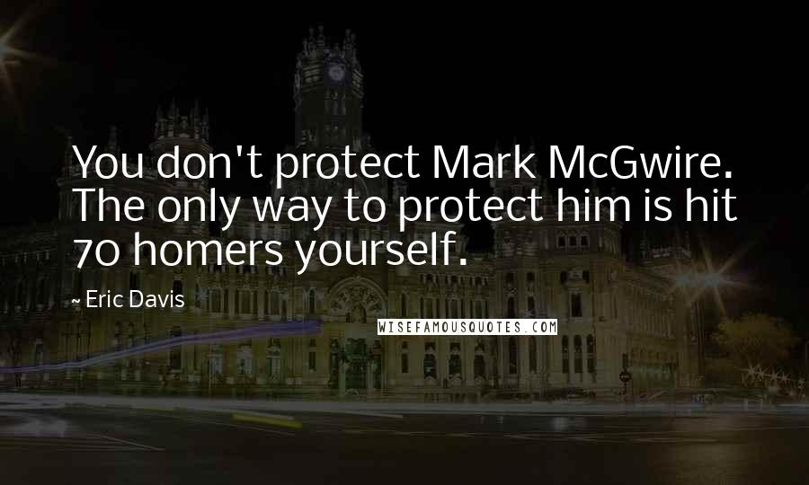 Eric Davis Quotes: You don't protect Mark McGwire. The only way to protect him is hit 70 homers yourself.