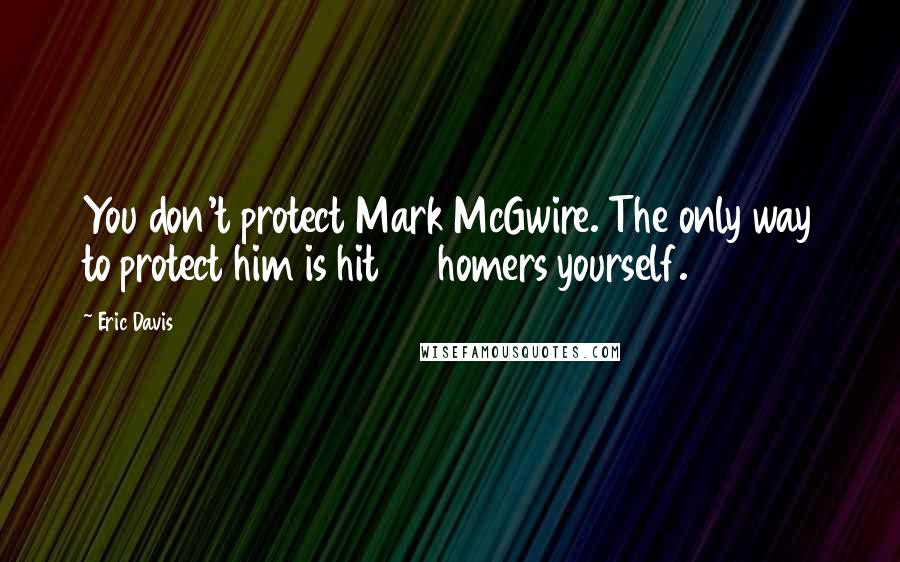 Eric Davis Quotes: You don't protect Mark McGwire. The only way to protect him is hit 70 homers yourself.