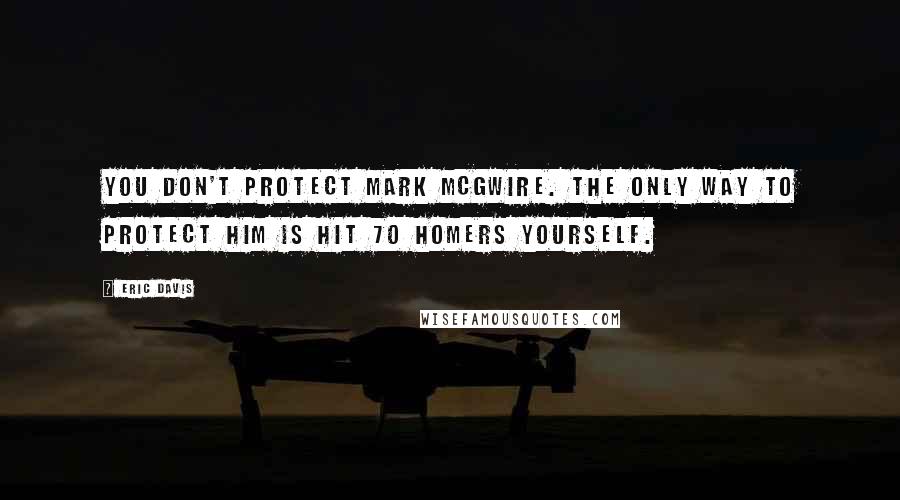 Eric Davis Quotes: You don't protect Mark McGwire. The only way to protect him is hit 70 homers yourself.