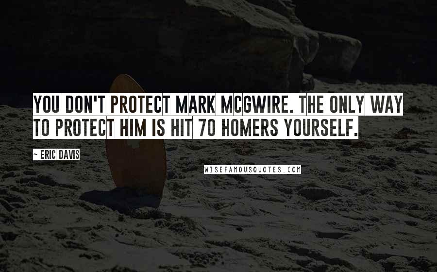 Eric Davis Quotes: You don't protect Mark McGwire. The only way to protect him is hit 70 homers yourself.