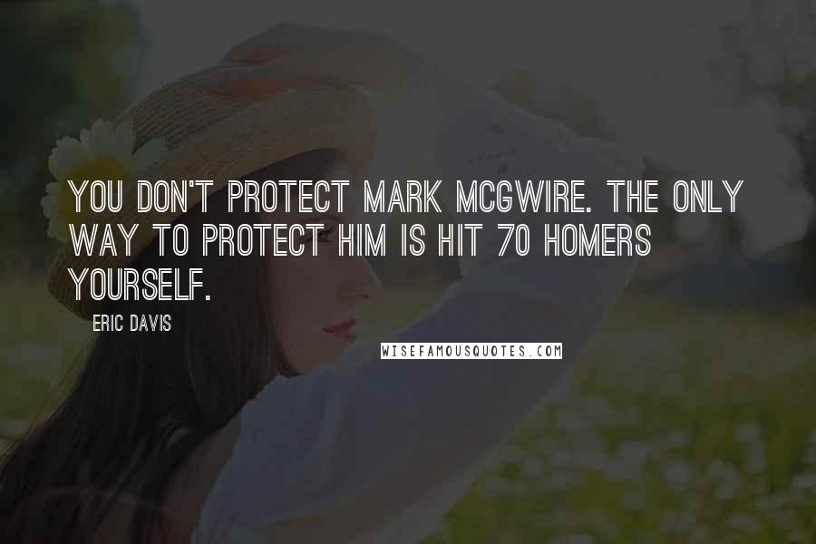 Eric Davis Quotes: You don't protect Mark McGwire. The only way to protect him is hit 70 homers yourself.