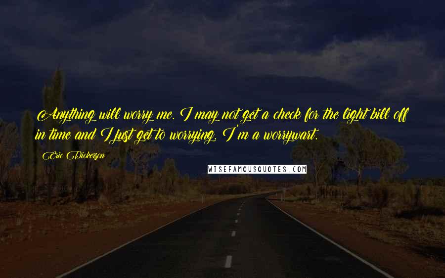 Eric Dickerson Quotes: Anything will worry me. I may not get a check for the light bill off in time and I just get to worrying. I'm a worrywart.