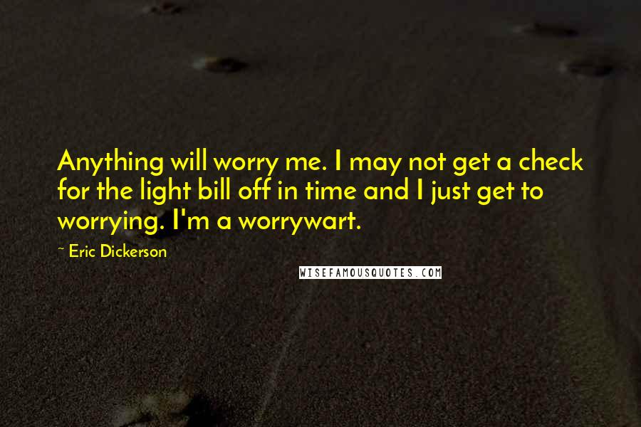 Eric Dickerson Quotes: Anything will worry me. I may not get a check for the light bill off in time and I just get to worrying. I'm a worrywart.