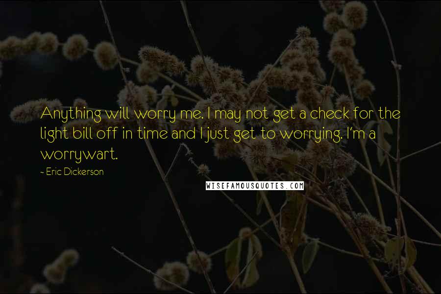 Eric Dickerson Quotes: Anything will worry me. I may not get a check for the light bill off in time and I just get to worrying. I'm a worrywart.