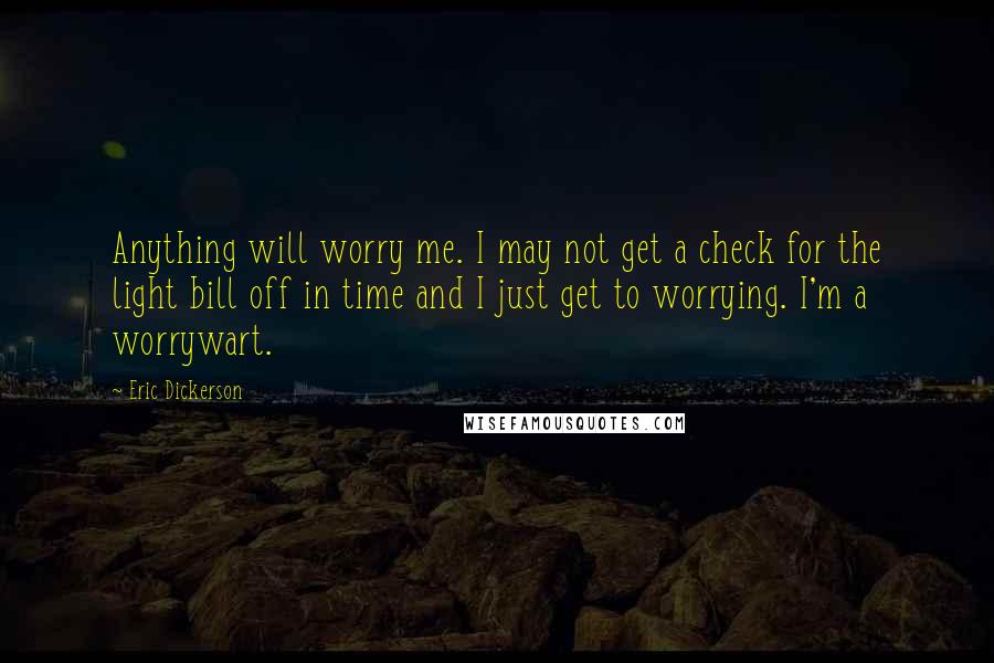 Eric Dickerson Quotes: Anything will worry me. I may not get a check for the light bill off in time and I just get to worrying. I'm a worrywart.