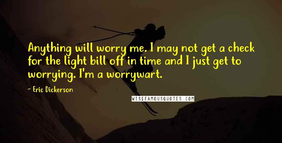 Eric Dickerson Quotes: Anything will worry me. I may not get a check for the light bill off in time and I just get to worrying. I'm a worrywart.