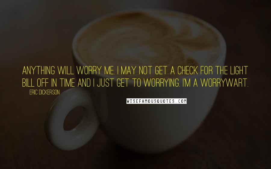 Eric Dickerson Quotes: Anything will worry me. I may not get a check for the light bill off in time and I just get to worrying. I'm a worrywart.