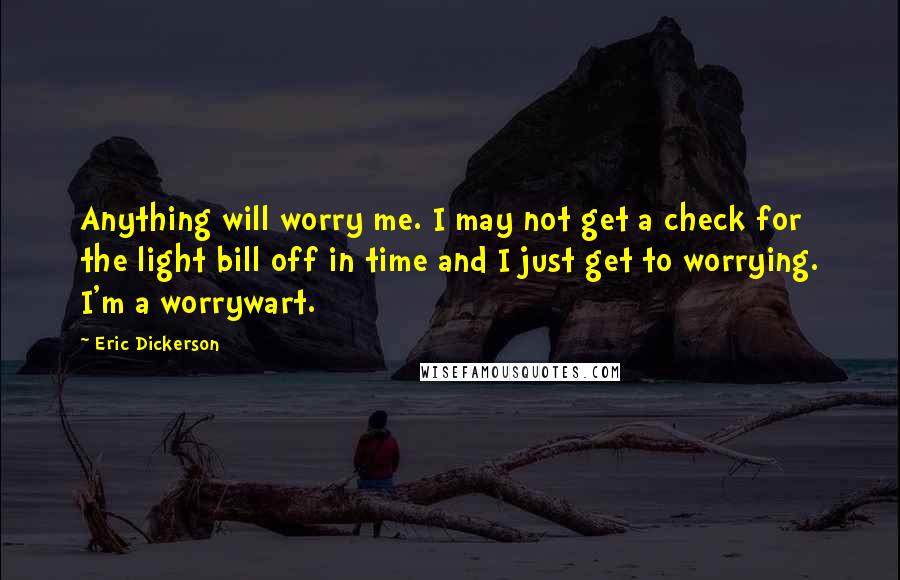 Eric Dickerson Quotes: Anything will worry me. I may not get a check for the light bill off in time and I just get to worrying. I'm a worrywart.