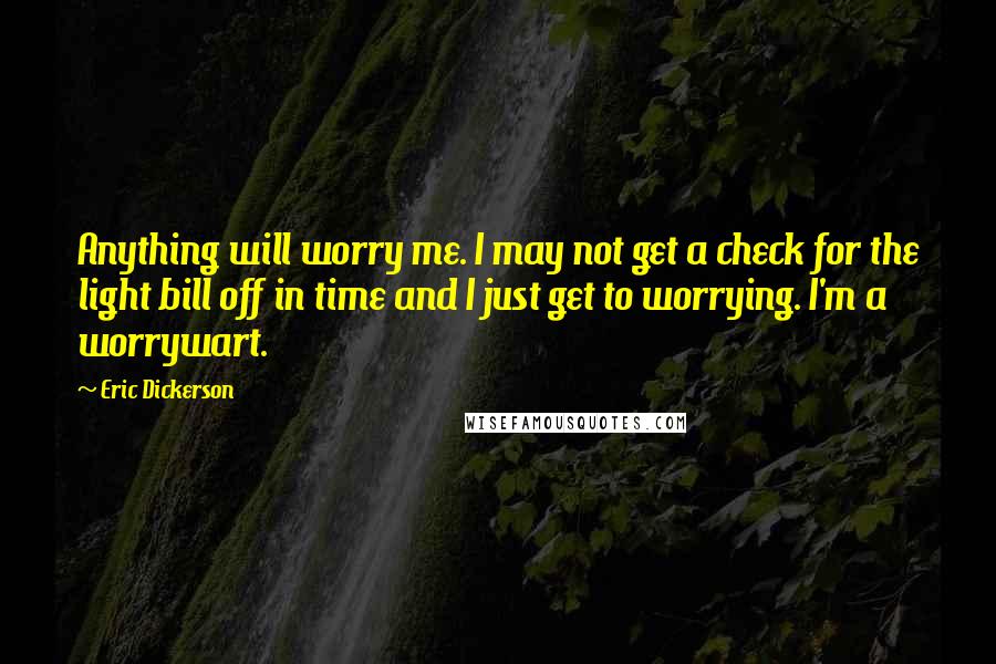 Eric Dickerson Quotes: Anything will worry me. I may not get a check for the light bill off in time and I just get to worrying. I'm a worrywart.