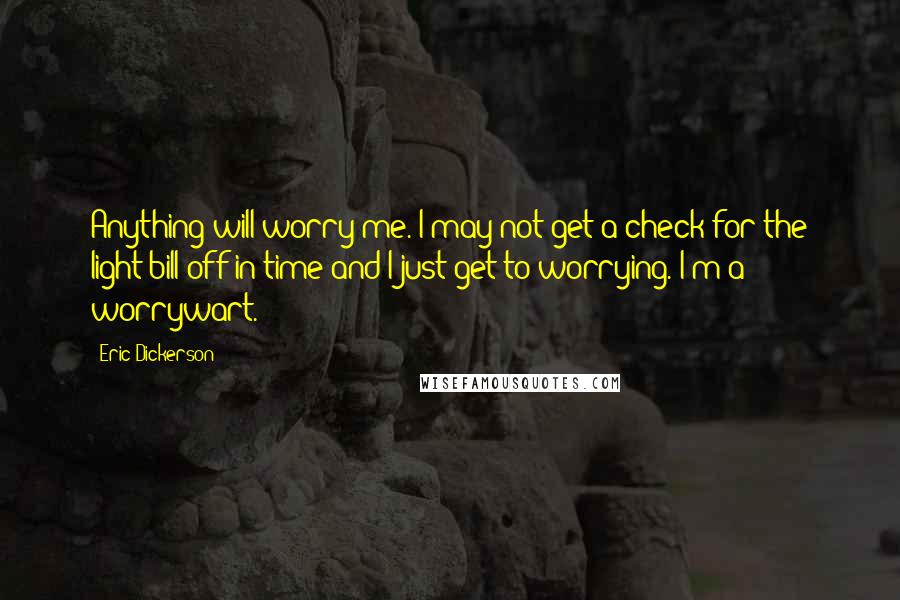 Eric Dickerson Quotes: Anything will worry me. I may not get a check for the light bill off in time and I just get to worrying. I'm a worrywart.