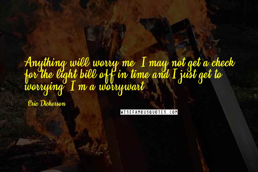 Eric Dickerson Quotes: Anything will worry me. I may not get a check for the light bill off in time and I just get to worrying. I'm a worrywart.