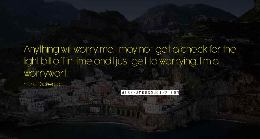 Eric Dickerson Quotes: Anything will worry me. I may not get a check for the light bill off in time and I just get to worrying. I'm a worrywart.