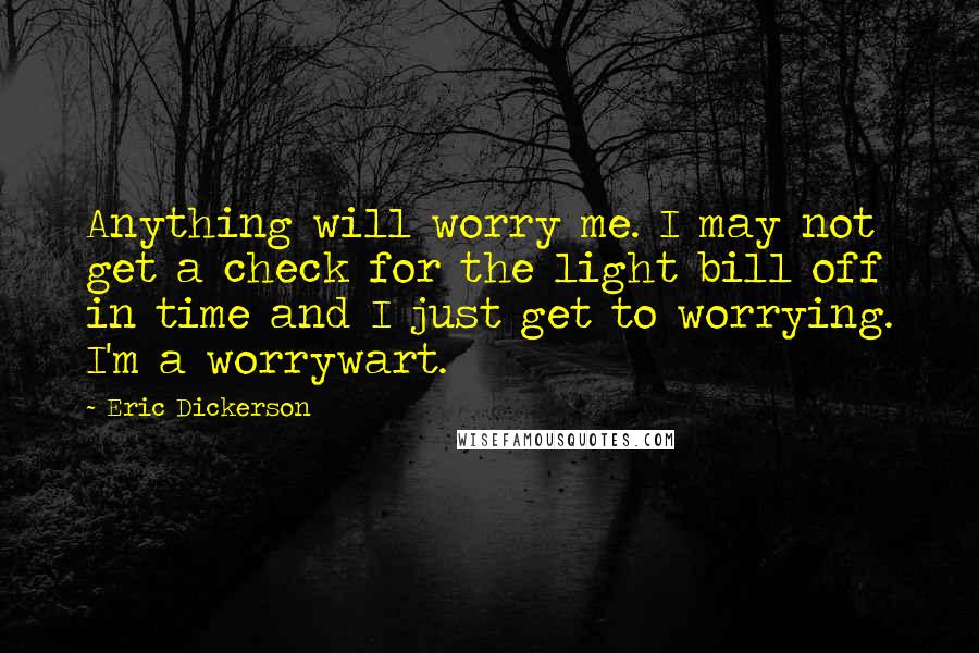 Eric Dickerson Quotes: Anything will worry me. I may not get a check for the light bill off in time and I just get to worrying. I'm a worrywart.