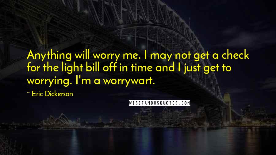 Eric Dickerson Quotes: Anything will worry me. I may not get a check for the light bill off in time and I just get to worrying. I'm a worrywart.