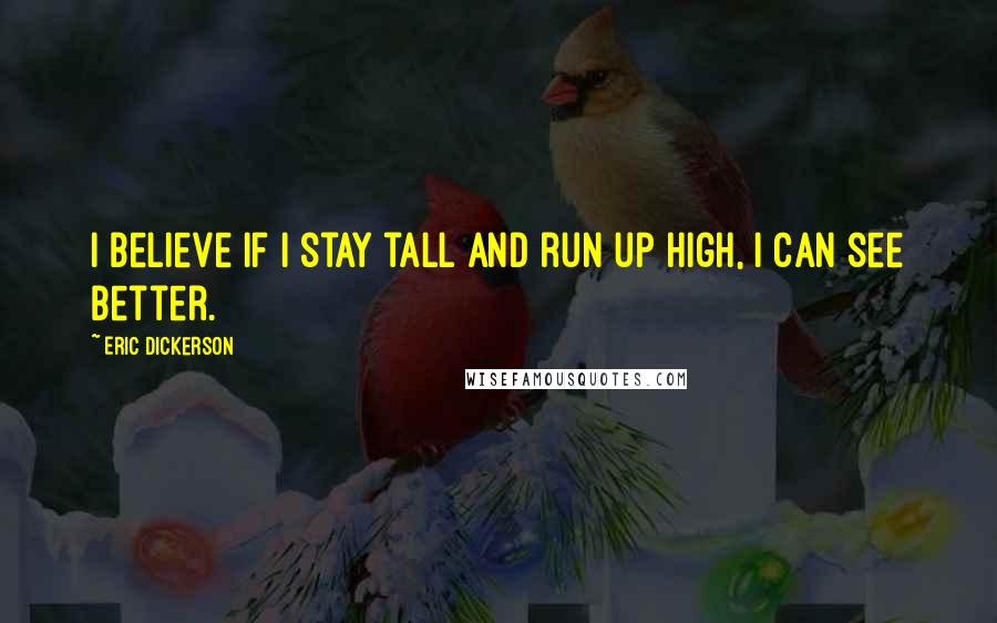 Eric Dickerson Quotes: I believe if I stay tall and run up high, I can see better.