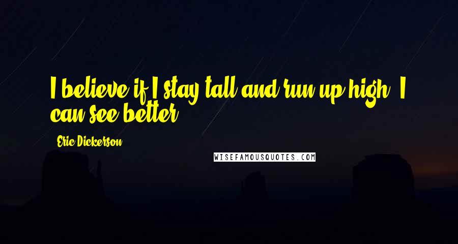 Eric Dickerson Quotes: I believe if I stay tall and run up high, I can see better.