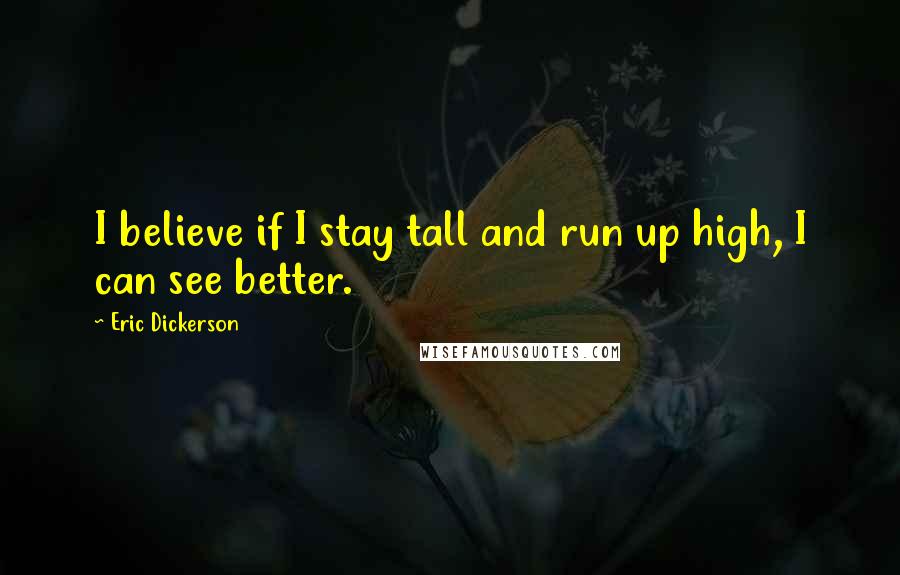 Eric Dickerson Quotes: I believe if I stay tall and run up high, I can see better.