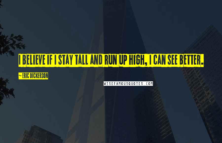Eric Dickerson Quotes: I believe if I stay tall and run up high, I can see better.