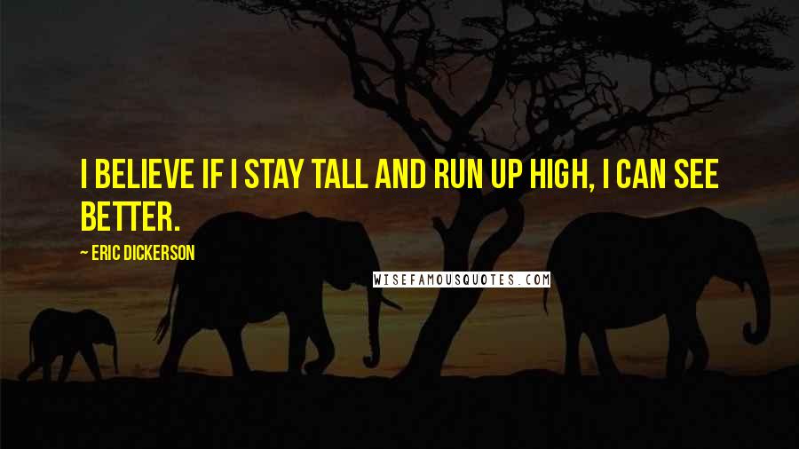 Eric Dickerson Quotes: I believe if I stay tall and run up high, I can see better.