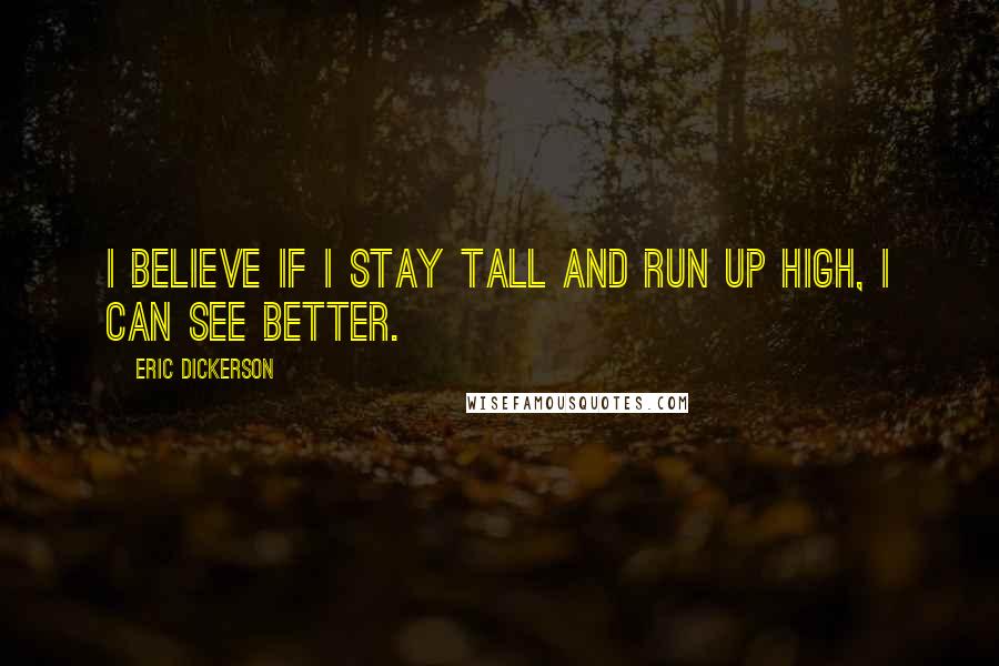 Eric Dickerson Quotes: I believe if I stay tall and run up high, I can see better.