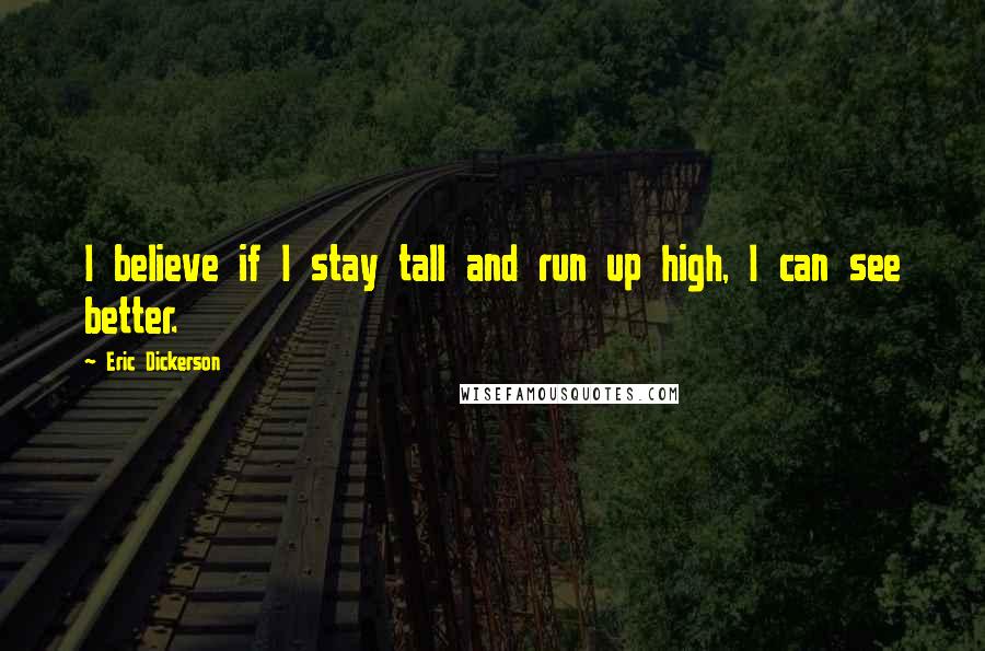 Eric Dickerson Quotes: I believe if I stay tall and run up high, I can see better.