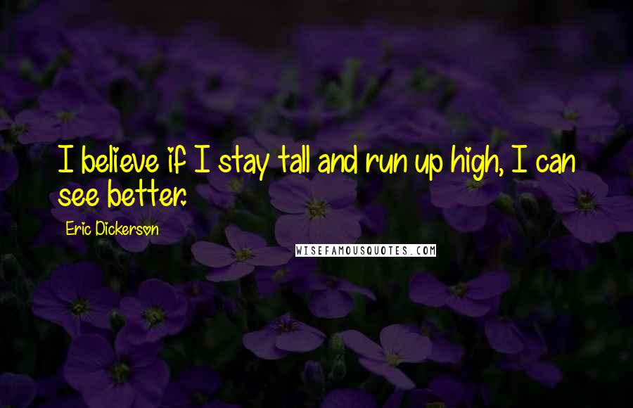 Eric Dickerson Quotes: I believe if I stay tall and run up high, I can see better.