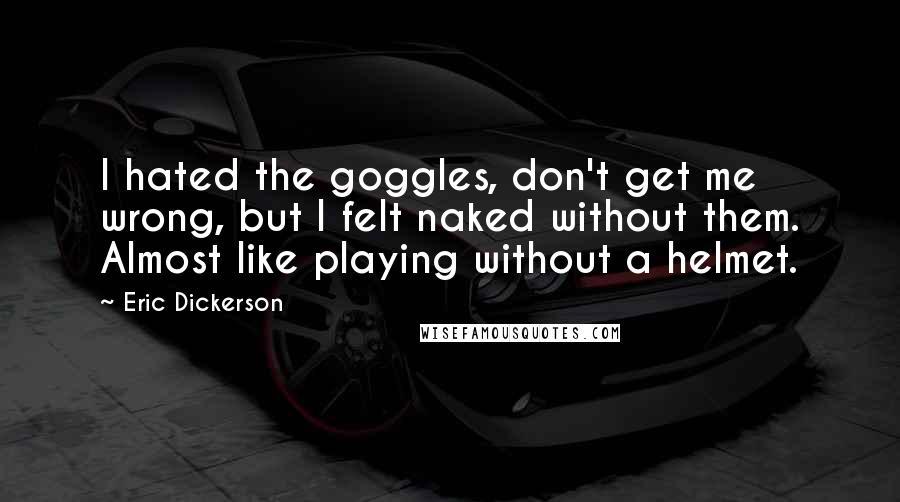 Eric Dickerson Quotes: I hated the goggles, don't get me wrong, but I felt naked without them. Almost like playing without a helmet.