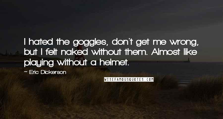 Eric Dickerson Quotes: I hated the goggles, don't get me wrong, but I felt naked without them. Almost like playing without a helmet.