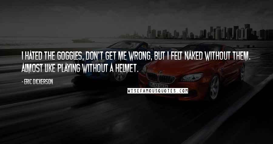 Eric Dickerson Quotes: I hated the goggles, don't get me wrong, but I felt naked without them. Almost like playing without a helmet.