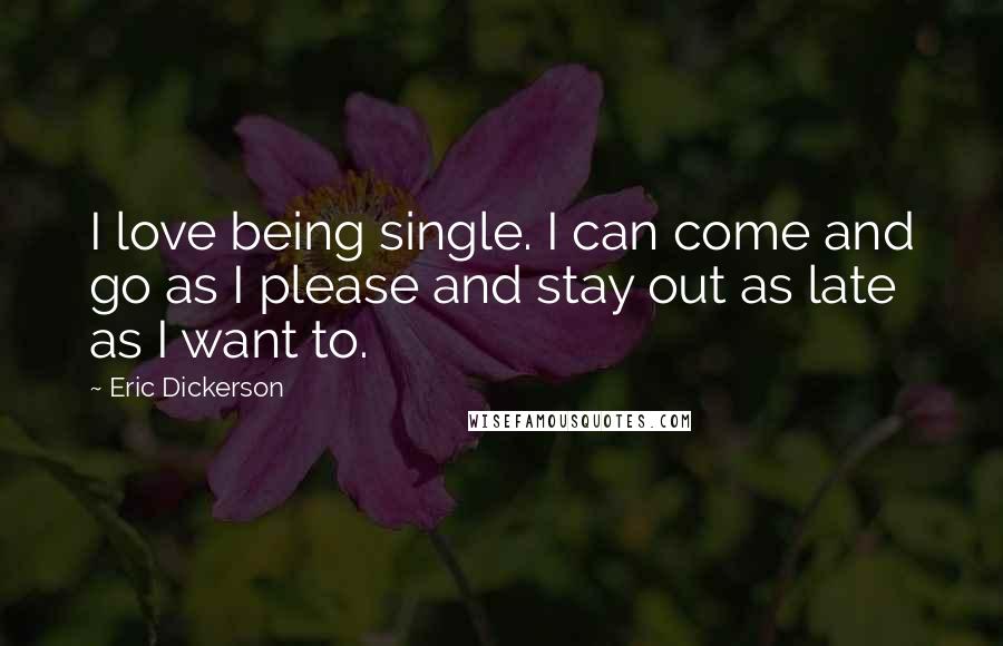 Eric Dickerson Quotes: I love being single. I can come and go as I please and stay out as late as I want to.