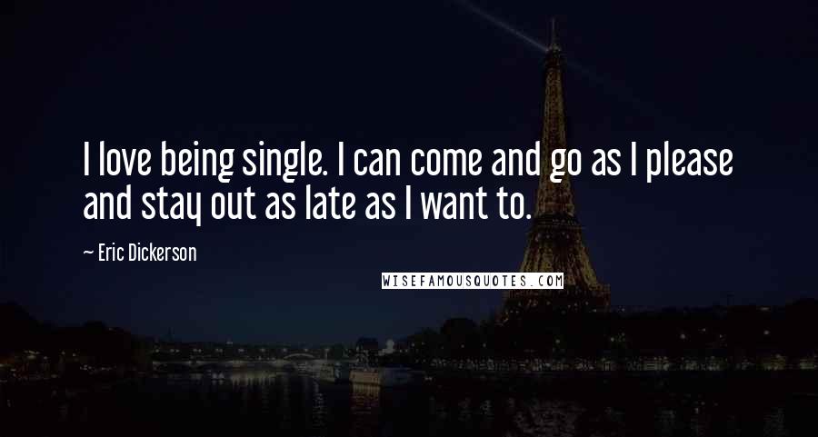 Eric Dickerson Quotes: I love being single. I can come and go as I please and stay out as late as I want to.