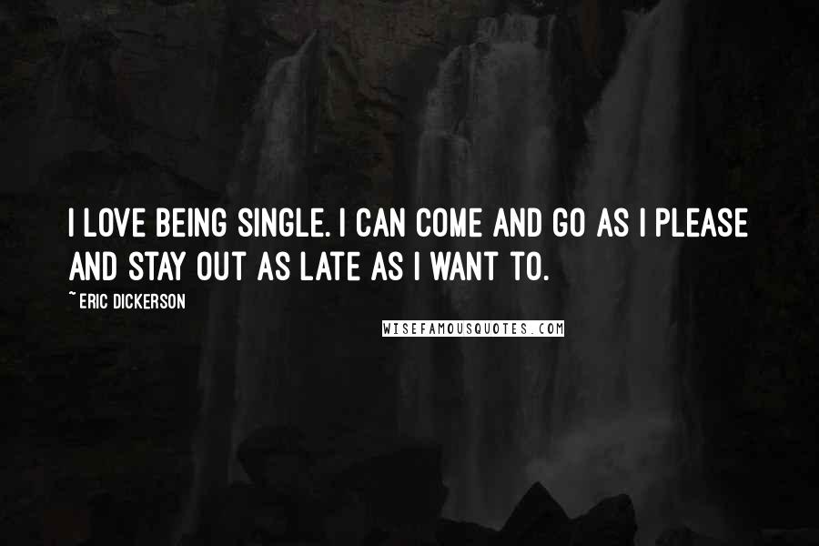 Eric Dickerson Quotes: I love being single. I can come and go as I please and stay out as late as I want to.